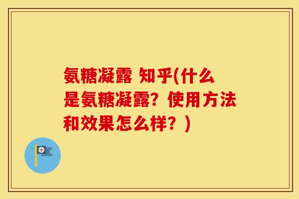 氨糖凝露 知乎(什么是氨糖凝露？使用方法和效果怎么样？)