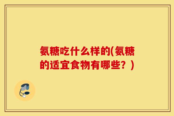 氨糖吃什么样的(氨糖的适宜食物有哪些?) 氨糖吃什么样的(氨糖的适宜食物有哪些?)