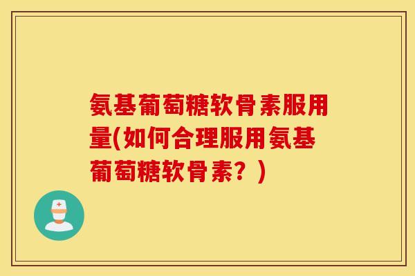 氨基葡萄糖软骨素服用量(如何合理服用氨基葡萄糖软骨素?) 氨基葡萄糖软骨素服用量(如何合理服用氨基葡萄糖软骨素?)