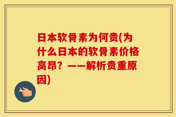 日本软骨素为何贵(为什么日本的软骨素价格高昂?——解析贵重原因) 日本软骨素为何贵(为什么日本的软骨素价格高昂?——解析贵重原因)