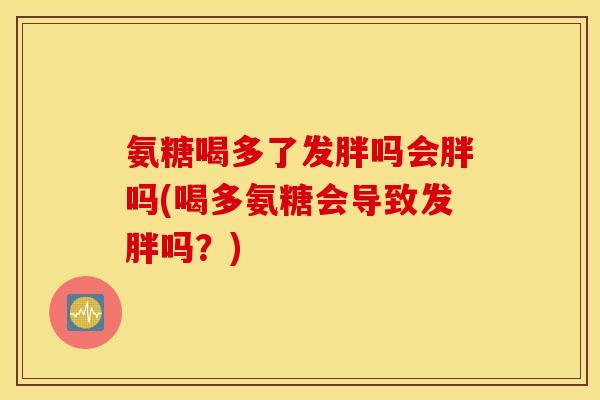 氨糖喝多了发胖吗会胖吗(喝多氨糖会导致发胖吗？)