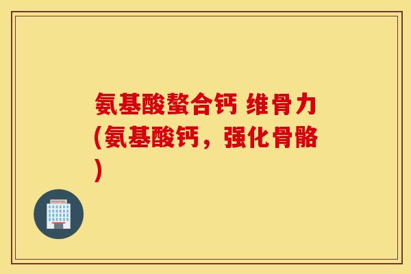 氨基酸螯合钙 维骨力(氨基酸钙，强化骨骼)