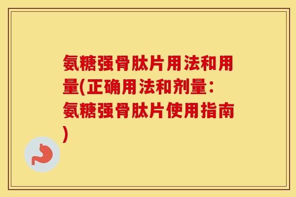 氨糖强骨肽片用法和用量(正确用法和剂量:氨糖强骨肽片使用指南) 氨糖强骨肽片用法和用量(正确用法和剂量:氨糖强骨肽片使用指南)