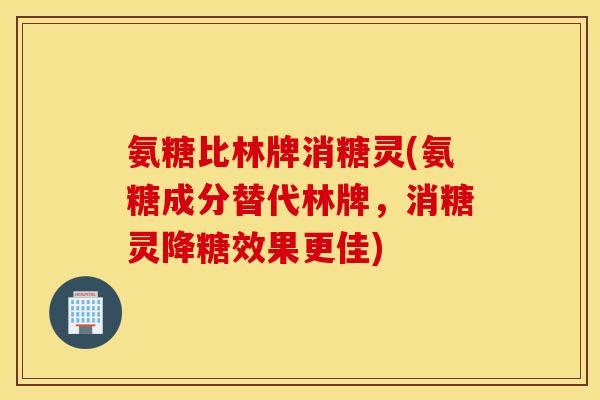 氨糖比林牌消糖灵(氨糖成分替代林牌,消糖灵降糖效果更佳) 氨糖比林牌消糖灵(氨糖成分替代林牌,消糖灵降糖效果更佳)