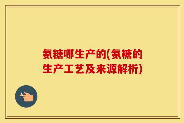 氨糖哪生产的(氨糖的生产工艺及来源解析)