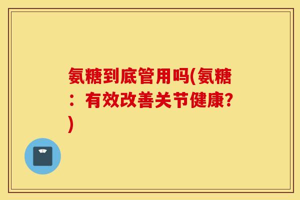 氨糖到底管用吗(氨糖：有效改善关节健康？)