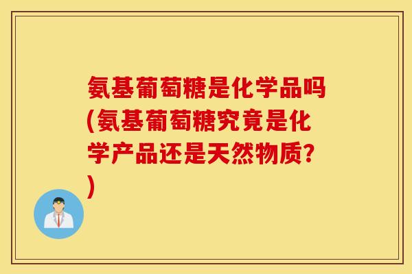 氨基葡萄糖是化学品吗(氨基葡萄糖究竟是化学产品还是天然物质?) 氨基葡萄糖是化学品吗(氨基葡萄糖究竟是化学产品还是天然物质?)