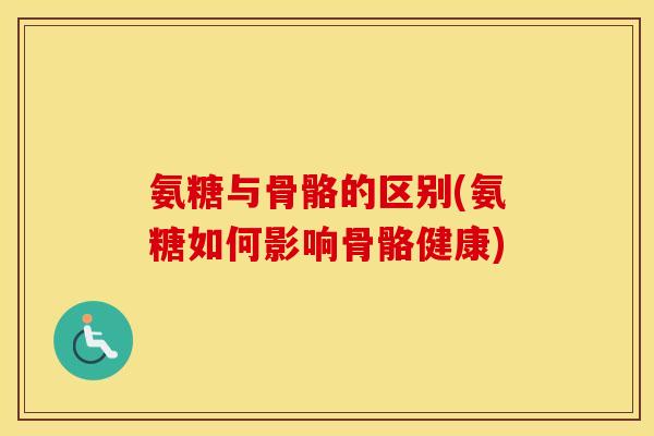 氨糖与骨骼的区别(氨糖如何影响骨骼健康) 氨糖与骨骼的区别(氨糖如何影响骨骼健康)