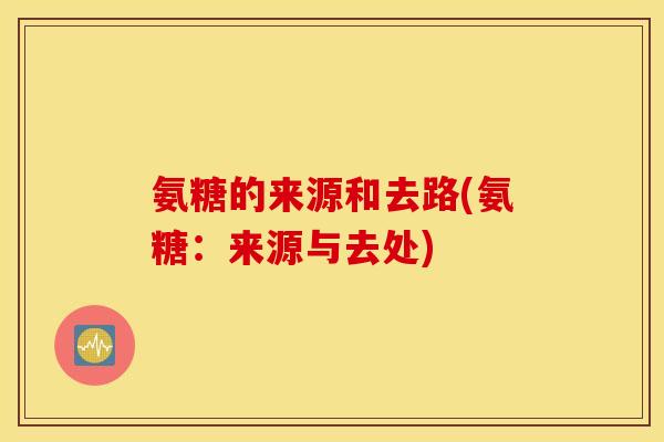 氨糖的来源和去路(氨糖:来源与去处) 氨糖的来源和去路(氨糖:来源与去处)