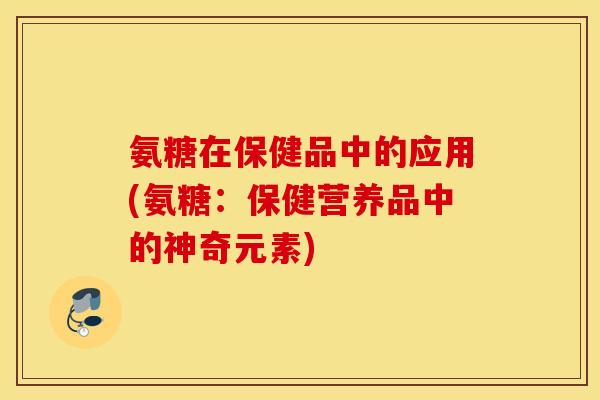 氨糖在保健品中的应用(氨糖:保健营养品中的神奇元素) 氨糖在保健品中的应用(氨糖:保健营养品中的神奇元素)