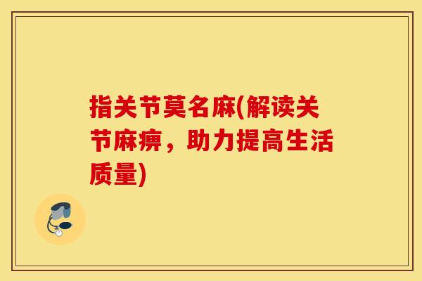 指关节莫名麻(解读关节麻痹,助力提高生活质量) 指关节莫名麻(解读关节麻痹,助力提高生活质量)