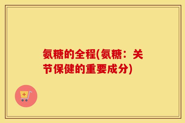 氨糖的全程(氨糖:关节保健的重要成分) 氨糖的全程(氨糖:关节保健的重要成分)