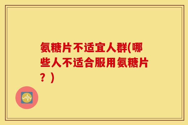 氨糖片不适宜人群(哪些人不适合服用氨糖片？)