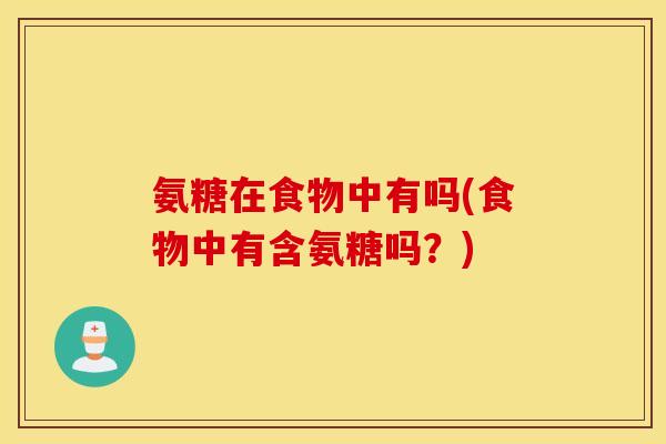 氨糖在食物中有吗(食物中有含氨糖吗?) 氨糖在食物中有吗(食物中有含氨糖吗?)
