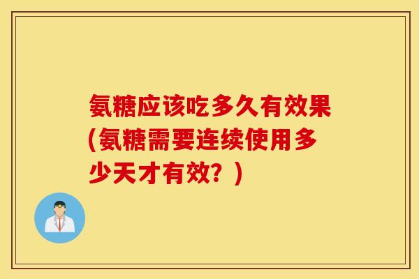 氨糖应该吃多久有效果(氨糖需要连续使用多少天才有效?) 氨糖应该吃多久有效果(氨糖需要连续使用多少天才有效?)