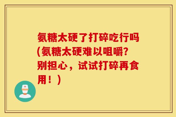 氨糖太硬了打碎吃行吗(氨糖太硬难以咀嚼?别担心,试试打碎再食用!) 氨糖太硬了打碎吃行吗(氨糖太硬难以咀嚼?别担心,试试打碎再食用!)