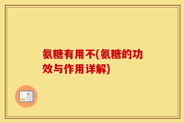 氨糖有用不(氨糖的功效与作用详解) 氨糖有用不(氨糖的功效与作用详解)