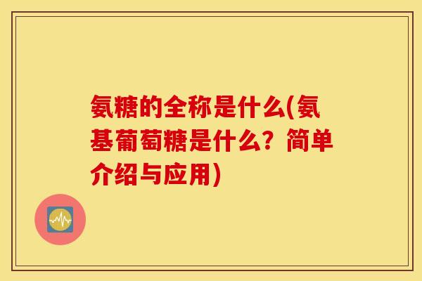 氨糖的全称是什么(氨基葡萄糖是什么?简单介绍与应用) 氨糖的全称是什么(氨基葡萄糖是什么?简单介绍与应用)