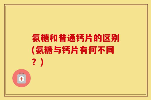 氨糖和普通钙片的区别(氨糖与钙片有何不同？)