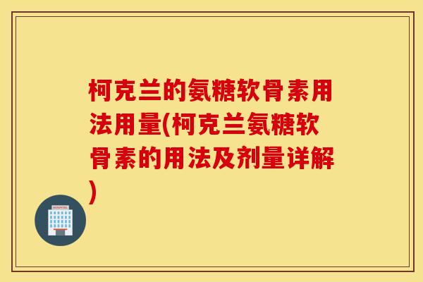 柯克兰的氨糖软骨素用法用量(柯克兰氨糖软骨素的用法及剂量详解)