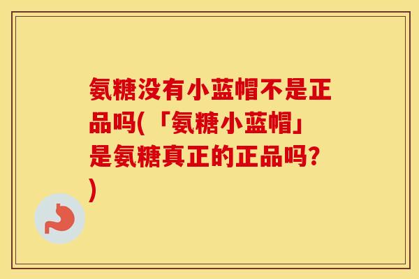 氨糖没有小蓝帽不是正品吗(「氨糖小蓝帽」是氨糖真正的正品吗?) 氨糖没有小蓝帽不是正品吗(「氨糖小蓝帽」是氨糖真正的正品吗?)