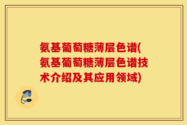 氨基葡萄糖薄层色谱(氨基葡萄糖薄层色谱技术介绍及其应用领域)