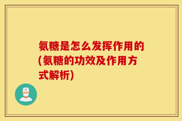 氨糖是怎么发挥作用的(氨糖的功效及作用方式解析) 氨糖是怎么发挥作用的(氨糖的功效及作用方式解析)