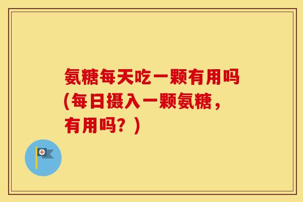 氨糖每天吃一颗有用吗(每日摄入一颗氨糖，有用吗？)