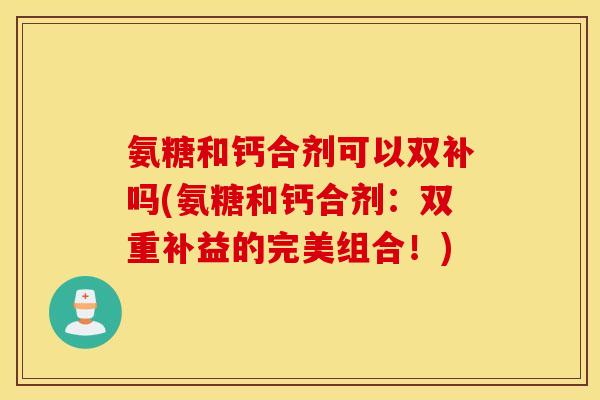 氨糖和钙合剂可以双补吗(氨糖和钙合剂:双重补益的完美组合!) 氨糖和钙合剂可以双补吗(氨糖和钙合剂:双重补益的完美组合!)