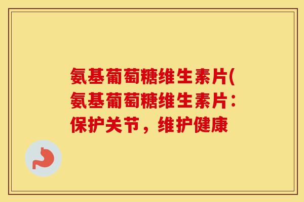 氨基葡萄糖维生素片(氨基葡萄糖维生素片：保护关节，维护健康