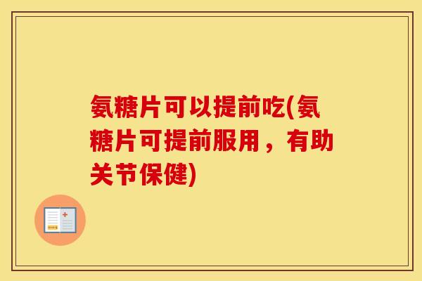氨糖片可以提前吃(氨糖片可提前服用，有助关节保健)