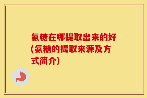 氨糖在哪提取出来的好(氨糖的提取来源及方式简介)