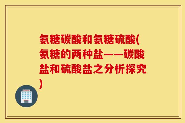 氨糖碳酸和氨糖硫酸(氨糖的两种盐——碳酸盐和硫酸盐之分析探究) 氨糖碳酸和氨糖硫酸(氨糖的两种盐——碳酸盐和硫酸盐之分析探究)