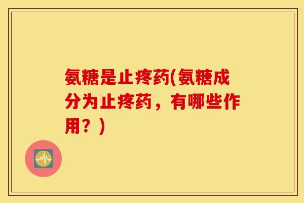 氨糖是止疼药(氨糖成分为止疼药,有哪些作用?) 氨糖是止疼药(氨糖成分为止疼药,有哪些作用?)
