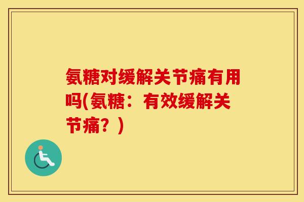 氨糖对缓解关节痛有用吗(氨糖：有效缓解关节痛？)