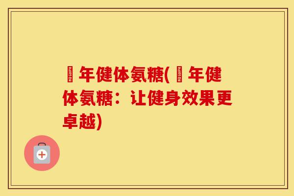 栢年健体氨糖(栢年健体氨糖:让健身效果更卓越) 栢年健体氨糖(栢年健体氨糖:让健身效果更卓越)