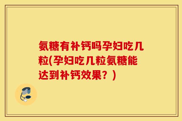 氨糖有补钙吗孕妇吃几粒(孕妇吃几粒氨糖能达到补钙效果?) 氨糖有补钙吗孕妇吃几粒(孕妇吃几粒氨糖能达到补钙效果?)