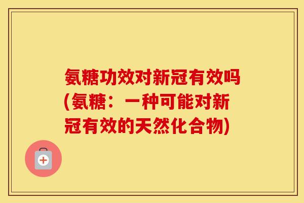 氨糖功效对新冠有效吗(氨糖:一种可能对新冠有效的天然化合物) 氨糖功效对新冠有效吗(氨糖:一种可能对新冠有效的天然化合物)