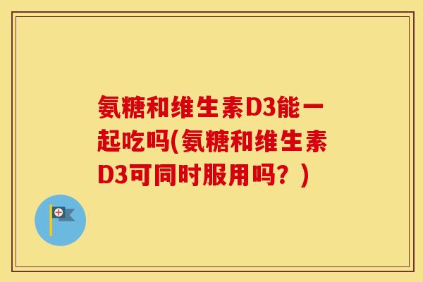 氨糖和维生素D3能一起吃吗(氨糖和维生素D3可同时服用吗?) 氨糖和维生素D3能一起吃吗(氨糖和维生素D3可同时服用吗?)