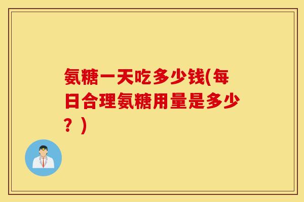氨糖一天吃多少钱(每日合理氨糖用量是多少？)