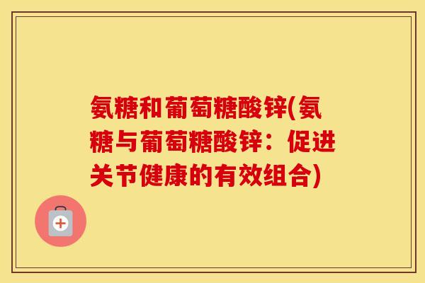 氨糖和葡萄糖酸锌(氨糖与葡萄糖酸锌:促进关节健康的有效组合) 氨糖和葡萄糖酸锌(氨糖与葡萄糖酸锌:促进关节健康的有效组合)