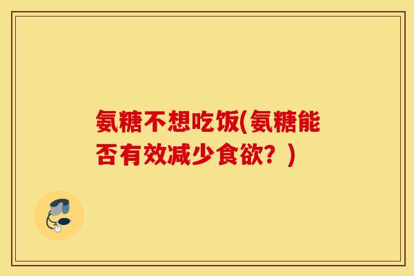 氨糖不想吃饭(氨糖能否有效减少?) 氨糖不想吃饭(氨糖能否有效减少?)