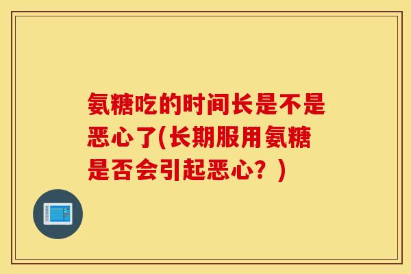 氨糖吃的时间长是不是恶心了(长期服用氨糖是否会引起恶心？)