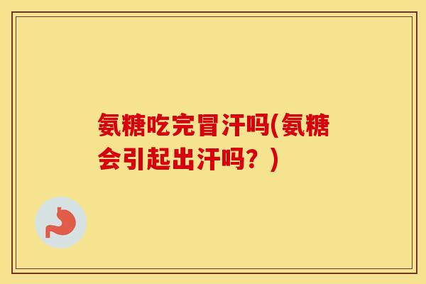 氨糖吃完冒汗吗(氨糖会引起出汗吗?) 氨糖吃完冒汗吗(氨糖会引起出汗吗?)