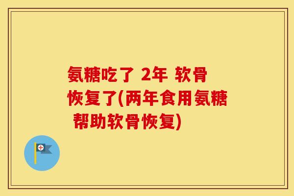 氨糖吃了 2年 软骨恢复了(两年食用氨糖 帮助软骨恢复) 氨糖吃了 2年 软骨恢复了(两年食用氨糖 帮助软骨恢复)