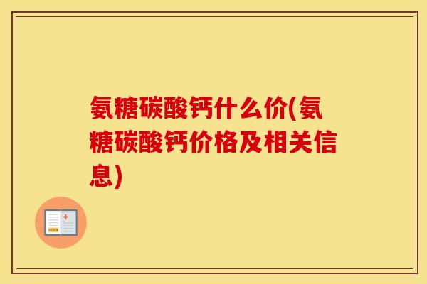 氨糖碳酸钙什么价(氨糖碳酸钙价格及相关信息)
