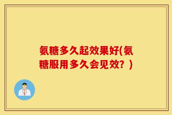 氨糖多久起效果好(氨糖服用多久会见效？)