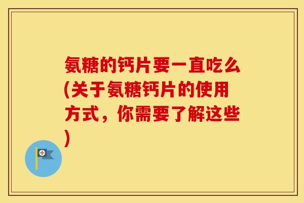 氨糖的钙片要一直吃么(关于氨糖钙片的使用方式，你需要了解这些)