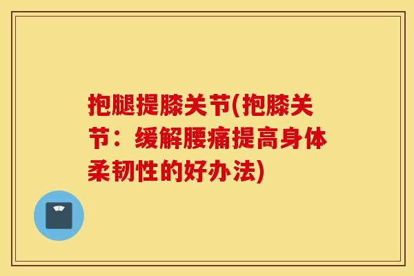 抱腿提膝关节(抱膝关节:缓解腰痛提高身体柔韧性的好办法) 抱腿提膝关节(抱膝关节:缓解腰痛提高身体柔韧性的好办法)