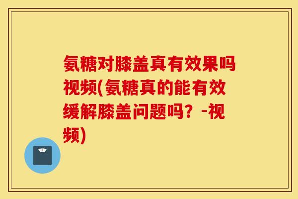 氨糖对膝盖真有效果吗视频(氨糖真的能有效缓解膝盖问题吗？-视频)